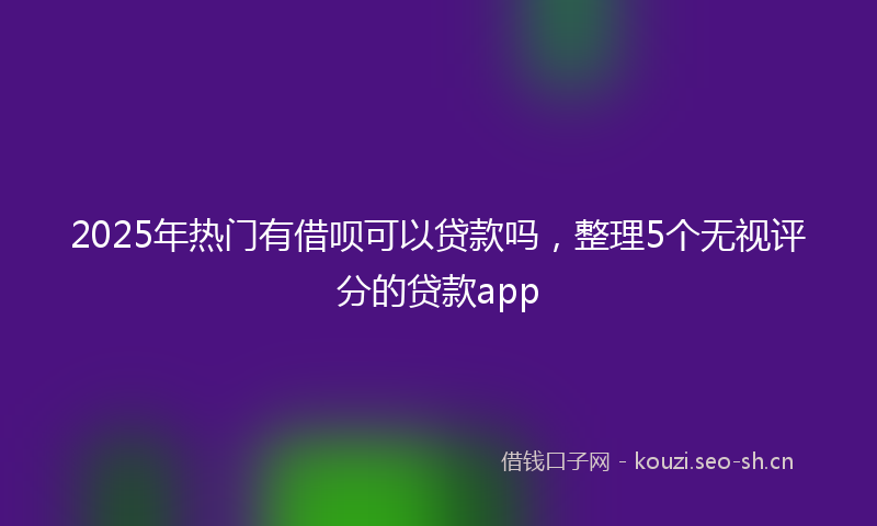 2025年热门有借呗可以贷款吗，整理5个无视评分的贷款app