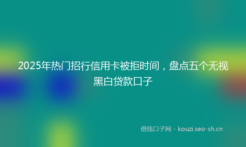 2025年热门招行信用卡被拒时间，盘点五个无视黑白贷款口子