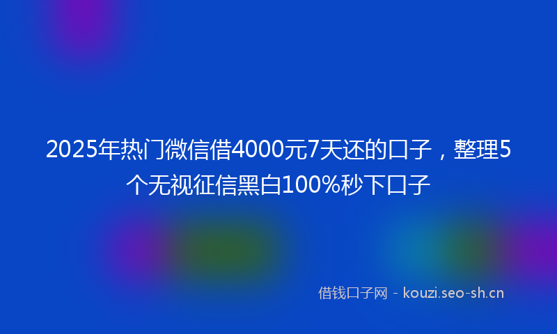 2025年热门微信借4000元7天还的口子，整理5个无视征信黑白100%秒下口子