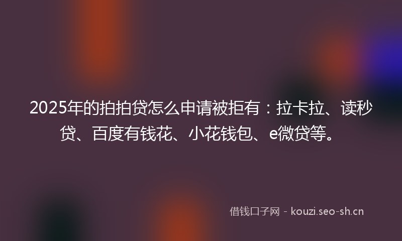 2025年的拍拍贷怎么申请被拒有：拉卡拉、读秒贷、百度有钱花、小花钱包、e微贷等。