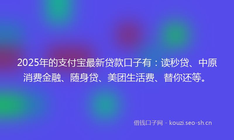 2025年的支付宝最新贷款口子有：读秒贷、中原消费金融、随身贷、美团生活费、替你还等。