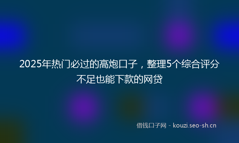 2025年热门必过的高炮口子，整理5个综合评分不足也能下款的网贷