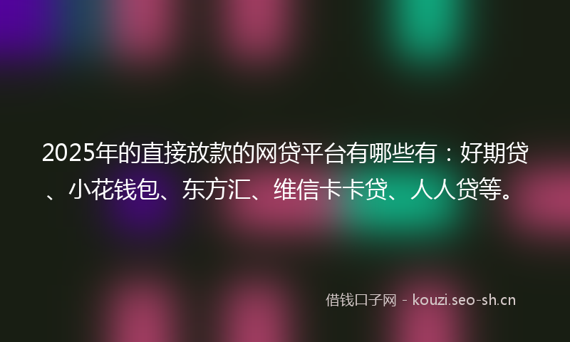 2025年的直接放款的网贷平台有哪些有：好期贷、小花钱包、东方汇、维信卡卡贷、人人贷等。