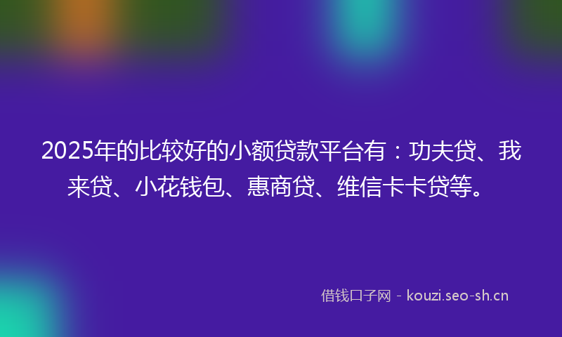 2025年的比较好的小额贷款平台有：功夫贷、我来贷、小花钱包、惠商贷、维信卡卡贷等。