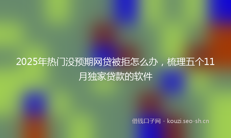2025年热门没预期网贷被拒怎么办，梳理五个11月独家贷款的软件