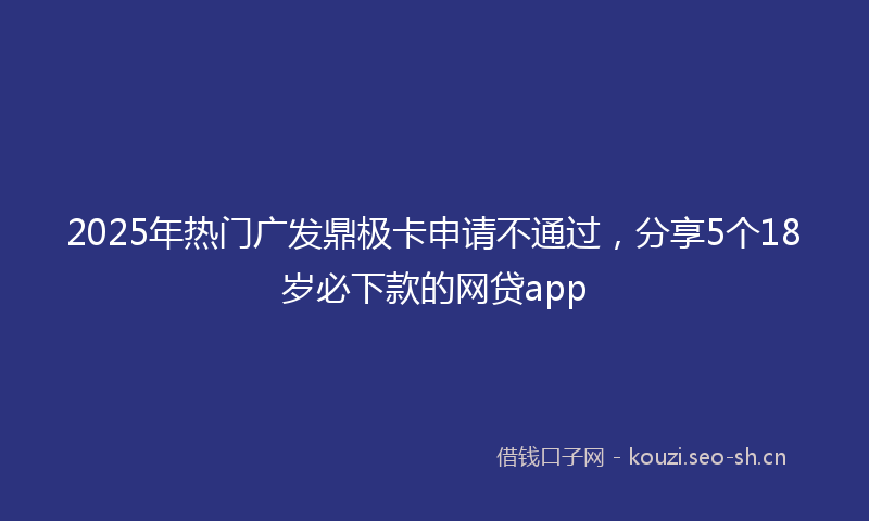 2025年热门广发鼎极卡申请不通过，分享5个18岁必下款的网贷app