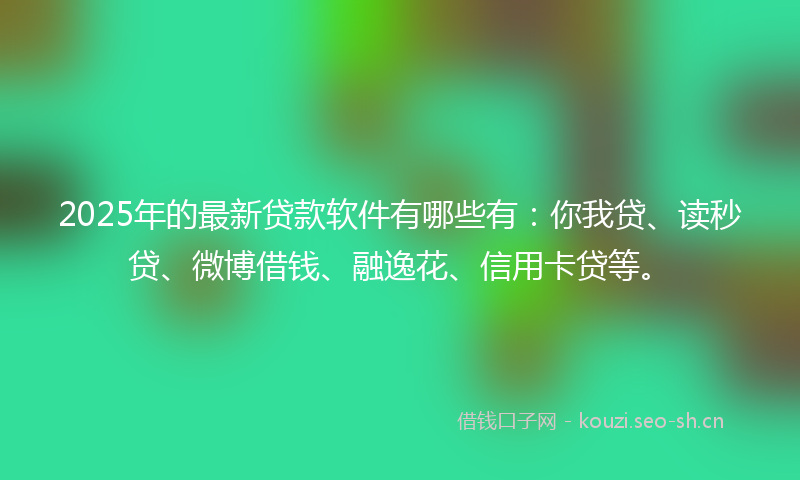 2025年的最新贷款软件有哪些有：你我贷、读秒贷、微博借钱、融逸花、信用卡贷等。