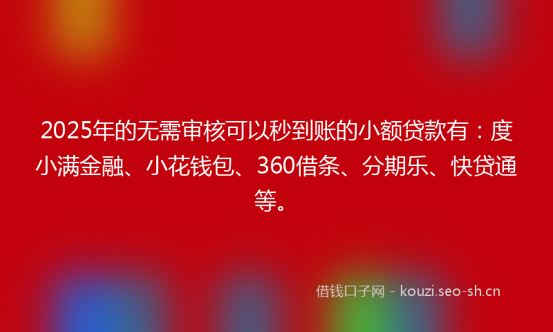 2025年的无需审核可以秒到账的小额贷款有：度小满金融、小花钱包、360借条、分期乐、快贷通等。