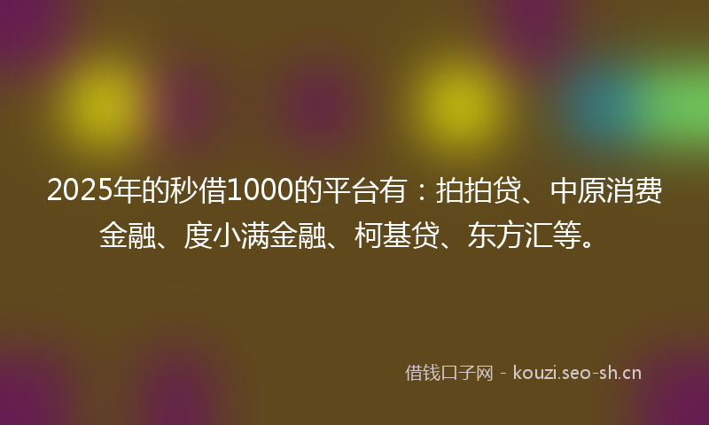 2025年的秒借1000的平台有：拍拍贷、中原消费金融、度小满金融、柯基贷、东方汇等。