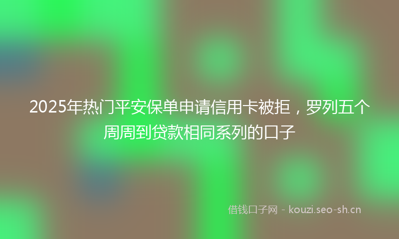 2025年热门平安保单申请信用卡被拒，罗列五个周周到贷款相同系列的口子