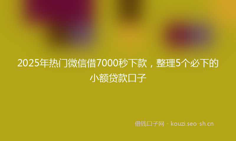2025年热门微信借7000秒下款，整理5个必下的小额贷款口子