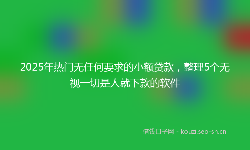 2025年热门无任何要求的小额贷款，整理5个无视一切是人就下款的软件