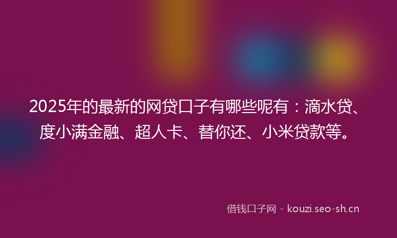 2025年的最新的网贷口子有哪些呢有：滴水贷、度小满金融、超人卡、替你还、小米贷款等。