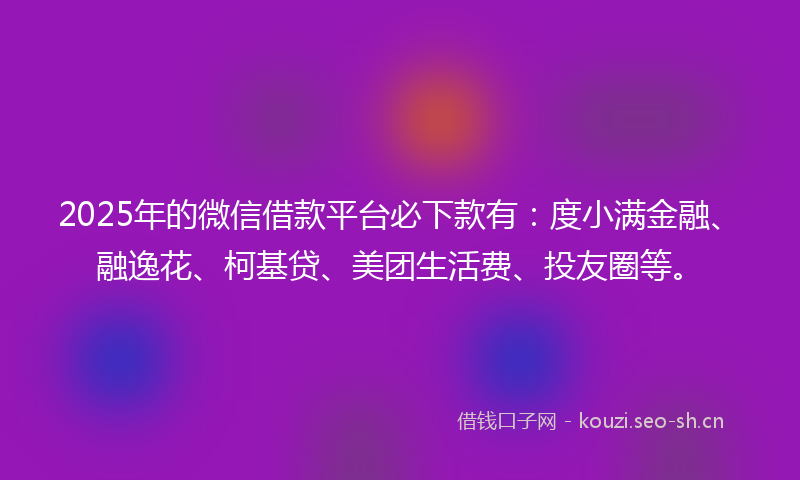 2025年的微信借款平台必下款有：度小满金融、融逸花、柯基贷、美团生活费、投友圈等。