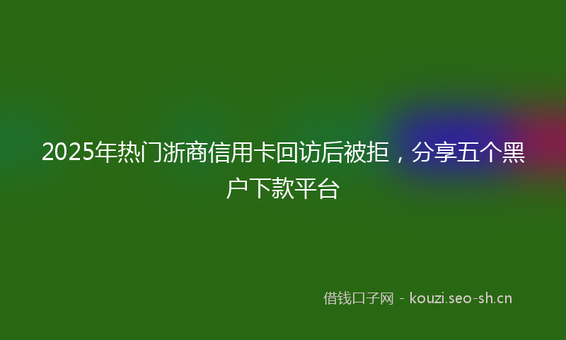 2025年热门浙商信用卡回访后被拒，分享五个黑户下款平台