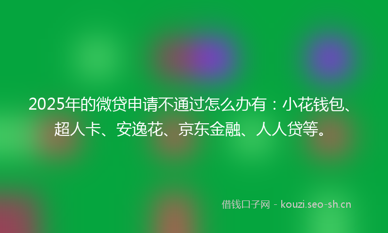 2025年的微贷申请不通过怎么办有：小花钱包、超人卡、安逸花、京东金融、人人贷等。