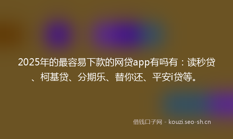 2025年的最容易下款的网贷app有吗有:读秒贷、柯基贷、分期乐、替你还、平安i贷等。