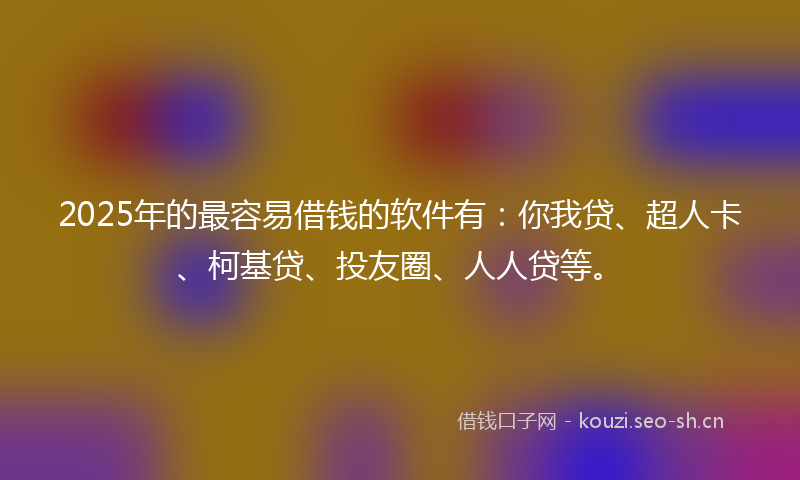 2025年的最容易借钱的软件有：你我贷、超人卡、柯基贷、投友圈、人人贷等。