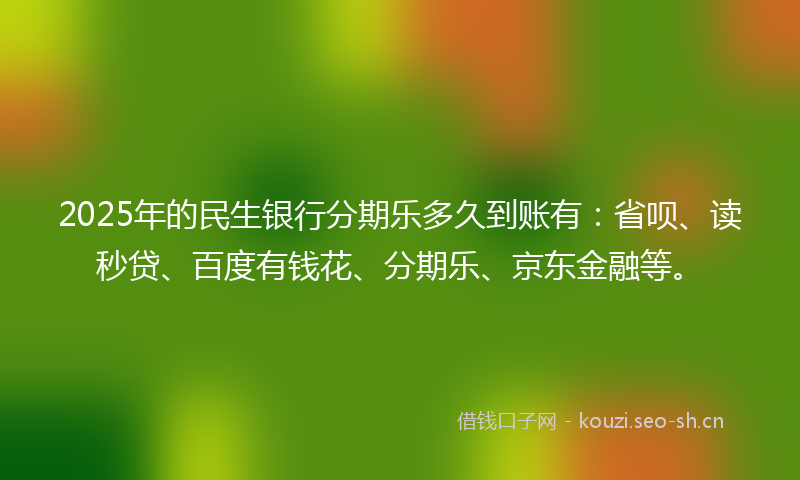 2025年的民生银行分期乐多久到账有：省呗、读秒贷、百度有钱花、分期乐、京东金融等。