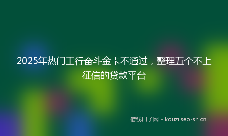 2025年热门工行奋斗金卡不通过，整理五个不上征信的贷款平台
