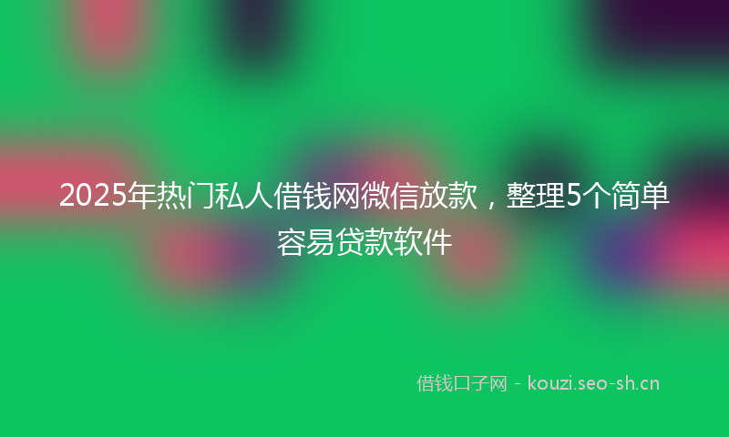 2025年热门私人借钱网微信放款，整理5个简单容易贷款软件