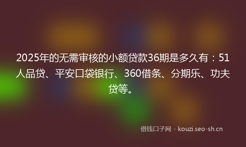 2025年的无需审核的小额贷款36期是多久有:51人品贷、平安口袋银行、360借条、分期乐、功夫贷等。
