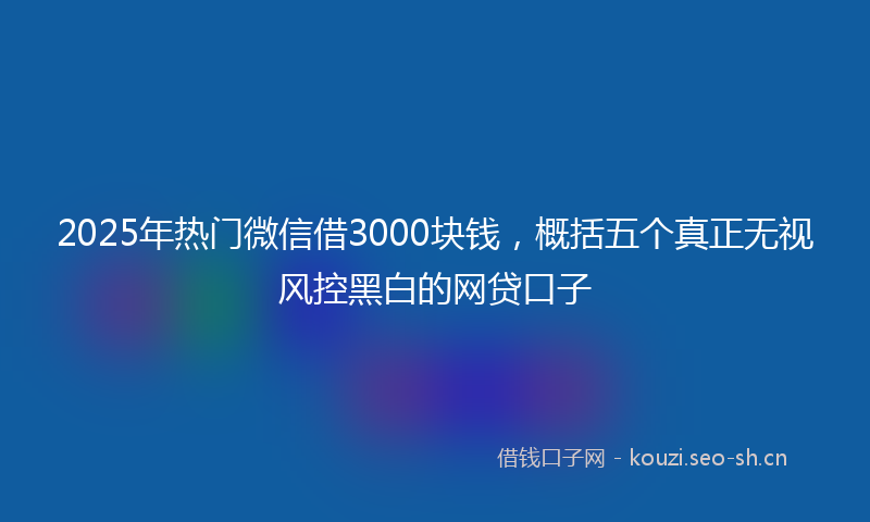 2025年热门微信借3000块钱，概括五个真正无视风控黑白的网贷口子