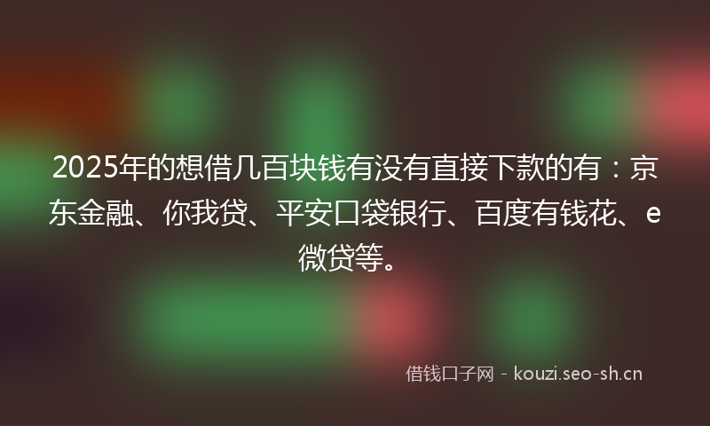 2025年的想借几百块钱有没有直接下款的有：京东金融、你我贷、平安口袋银行、百度有钱花、e微贷等。