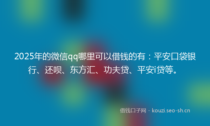 2025年的微信qq哪里可以借钱的有：平安口袋银行、还呗、东方汇、功夫贷、平安i贷等。