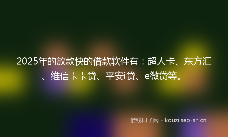 2025年的放款快的借款软件有：超人卡、东方汇、维信卡卡贷、平安i贷、e微贷等。