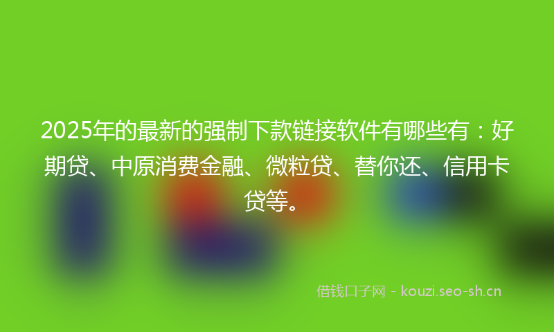 2025年的最新的强制下款链接软件有哪些有：好期贷、中原消费金融、微粒贷、替你还、信用卡贷等。