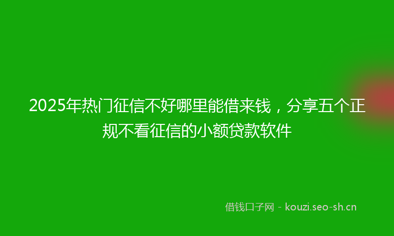 2025年热门征信不好哪里能借来钱，分享五个正规不看征信的小额贷款软件