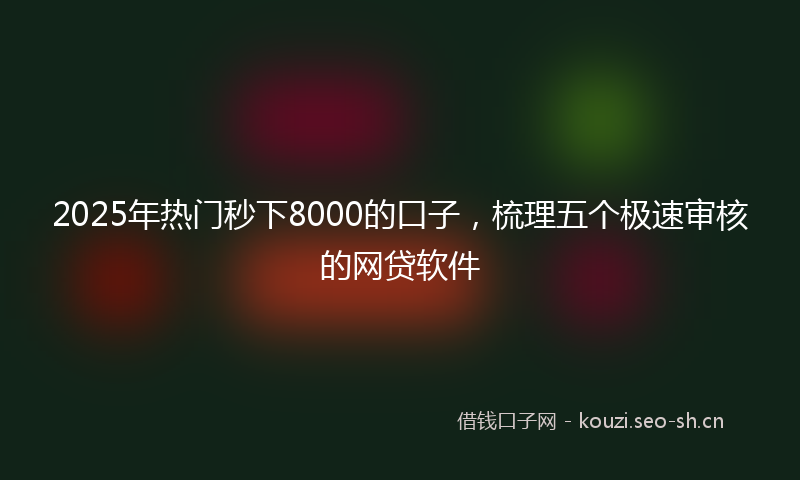 2025年热门秒下8000的口子，梳理五个极速审核的网贷软件