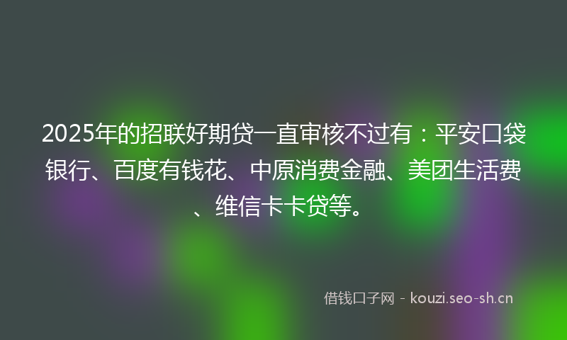 2025年的招联好期贷一直审核不过有：平安口袋银行、百度有钱花、中原消费金融、美团生活费、维信卡卡贷等。