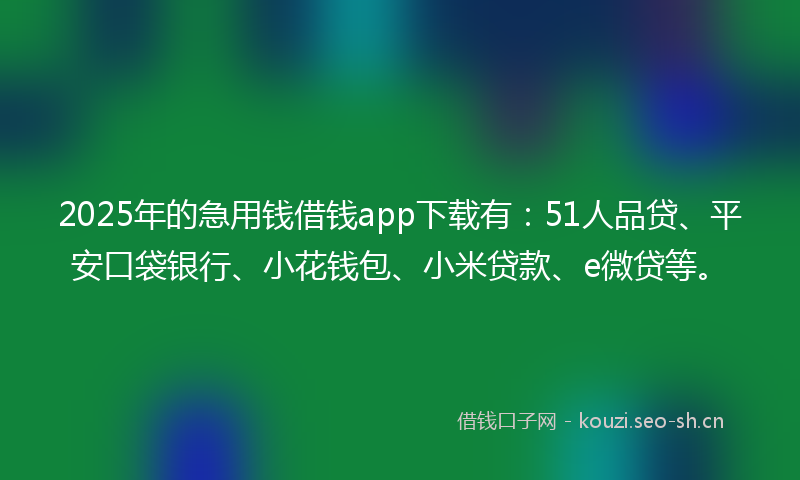 2025年的急用钱借钱app下载有：51人品贷、平安口袋银行、小花钱包、小米贷款、e微贷等。