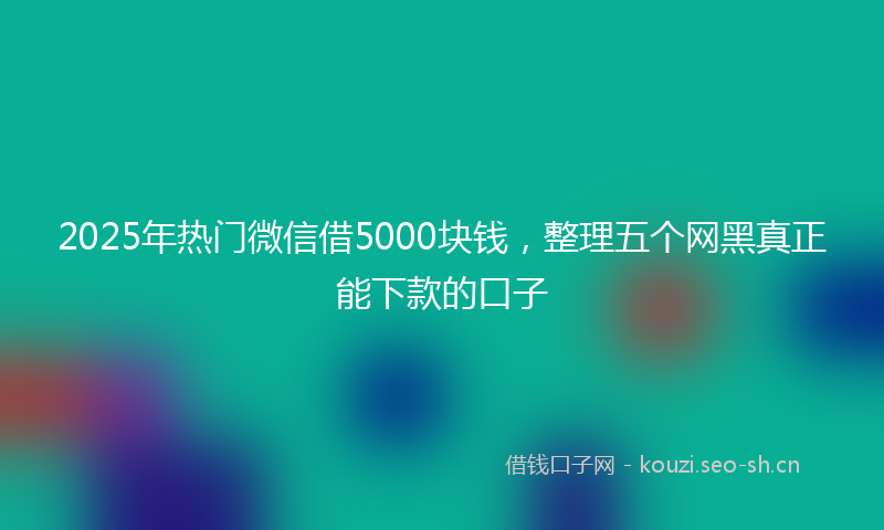 2025年热门微信借5000块钱,整理五个网黑真正能下款的口子