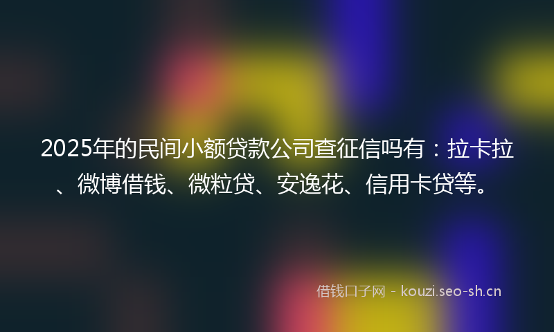 2025年的民间小额贷款公司查征信吗有：拉卡拉、微博借钱、微粒贷、安逸花、信用卡贷等。