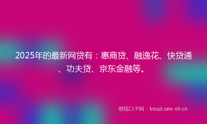 2025年的最新网贷有：惠商贷、融逸花、快贷通、功夫贷、京东金融等。