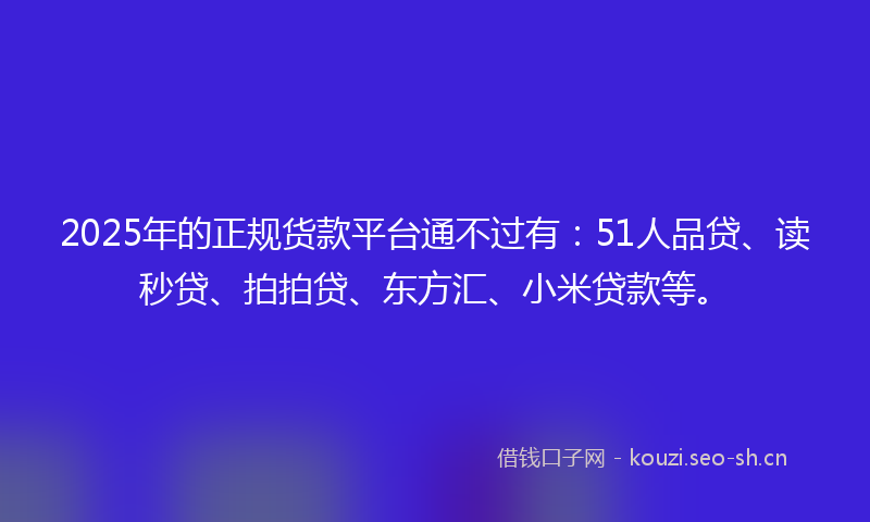 2025年的正规货款平台通不过有:51人品贷、读秒贷、拍拍贷、东方汇、小米贷款等。