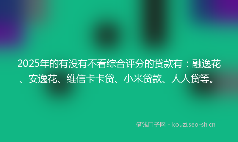 2025年的有没有不看综合评分的贷款有：融逸花、安逸花、维信卡卡贷、小米贷款、人人贷等。