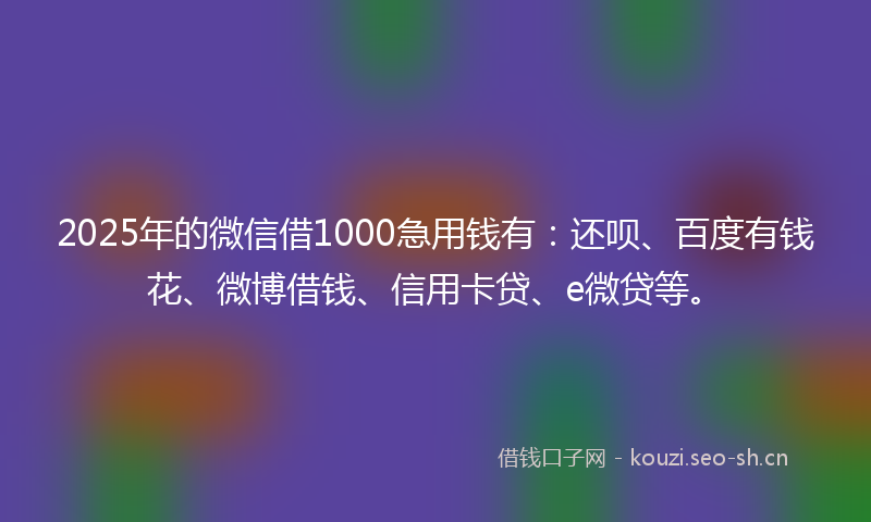 2025年的微信借1000急用钱有：还呗、百度有钱花、微博借钱、信用卡贷、e微贷等。