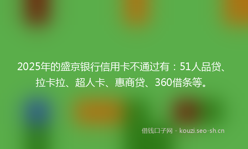 2025年的盛京银行信用卡不通过有：51人品贷、拉卡拉、超人卡、惠商贷、360借条等。