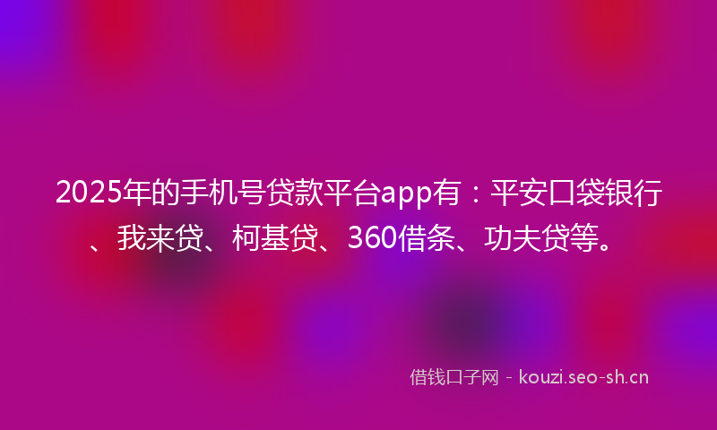 2025年的手机号贷款平台app有:平安口袋银行、我来贷、柯基贷、360借条、功夫贷等。