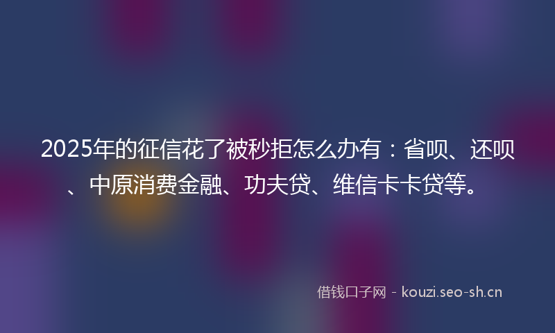 2025年的征信花了被秒拒怎么办有：省呗、还呗、中原消费金融、功夫贷、维信卡卡贷等。