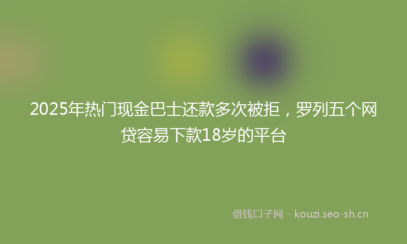 2025年热门现金巴士还款多次被拒，罗列五个网贷容易下款18岁的平台