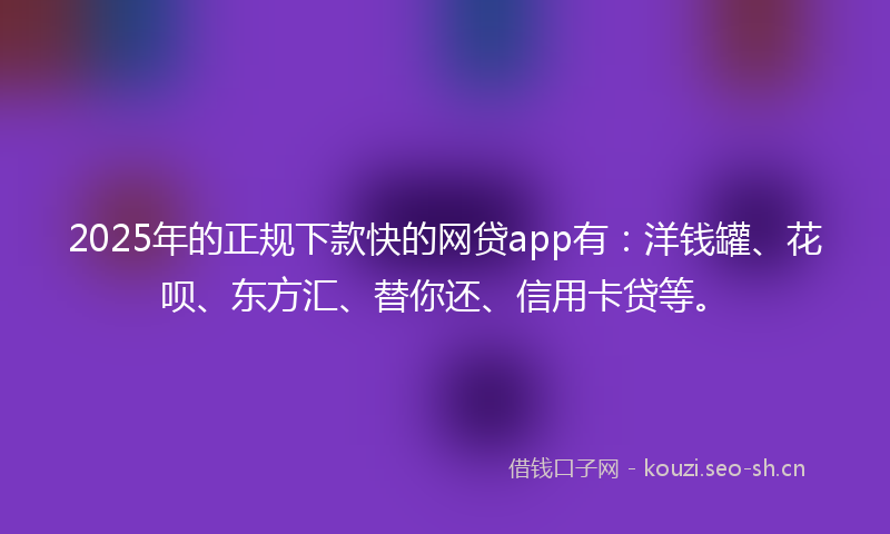2025年的正规下款快的网贷app有：洋钱罐、花呗、东方汇、替你还、信用卡贷等。