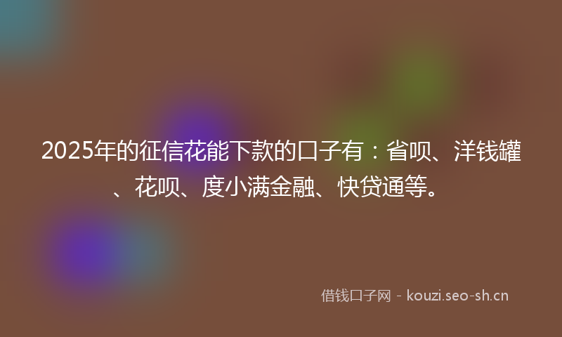2025年的征信花能下款的口子有：省呗、洋钱罐、花呗、度小满金融、快贷通等。