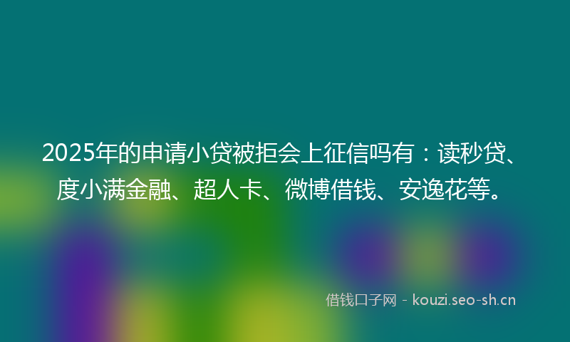 2025年的申请小贷被拒会上征信吗有：读秒贷、度小满金融、超人卡、微博借钱、安逸花等。
