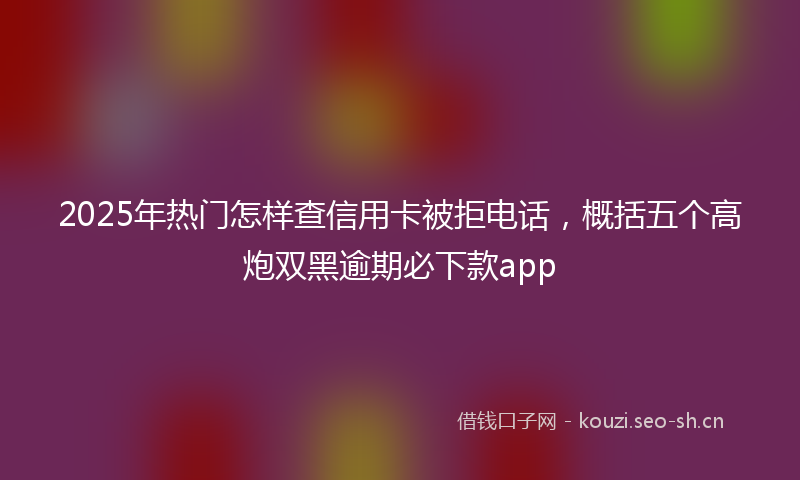 2025年热门怎样查信用卡被拒电话,概括五个高炮双黑逾期必下款app