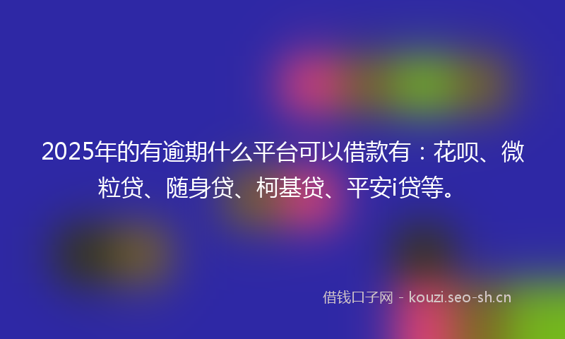 2025年的有逾期什么平台可以借款有：花呗、微粒贷、随身贷、柯基贷、平安i贷等。